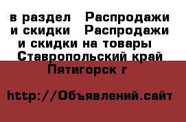  в раздел : Распродажи и скидки » Распродажи и скидки на товары . Ставропольский край,Пятигорск г.